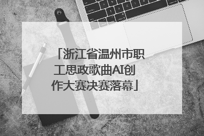 浙江省温州市职工思政歌曲AI创作大赛决赛落幕